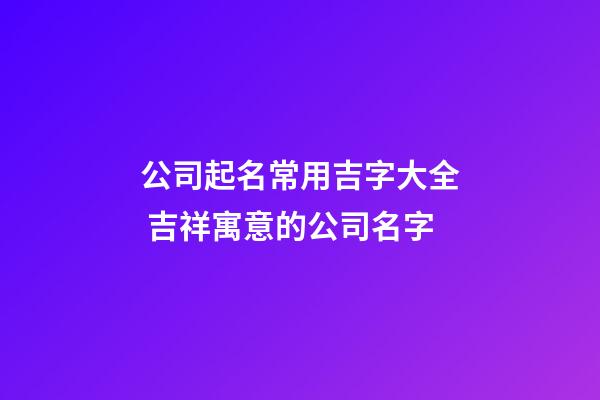 公司起名常用吉字大全 吉祥寓意的公司名字-第1張-公司起名-玄機派
